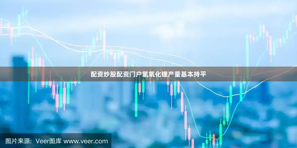配资炒股配资门户氢氧化锂产量基本持平