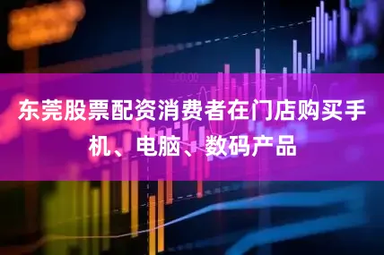 东莞股票配资消费者在门店购买手机、电脑、数码产品
