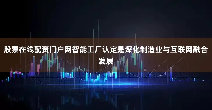 股票在线配资门户网智能工厂认定是深化制造业与互联网融合发展