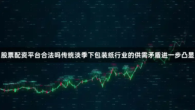 股票配资平台合法吗传统淡季下包装纸行业的供需矛盾进一步凸显