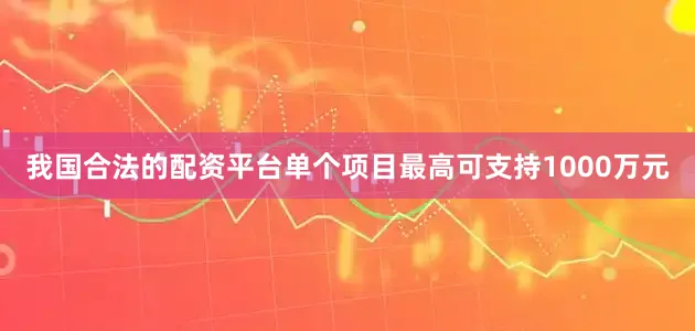 我国合法的配资平台单个项目最高可支持1000万元