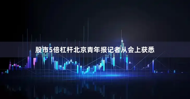 股市5倍杠杆北京青年报记者从会上获悉