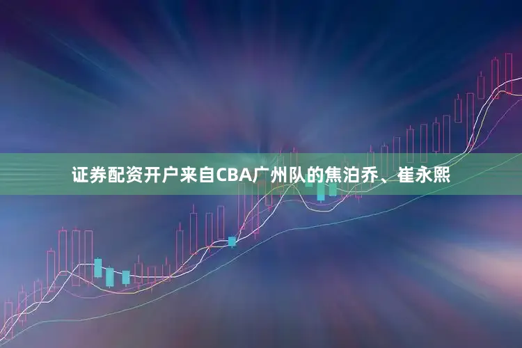 证券配资开户来自CBA广州队的焦泊乔、崔永熙