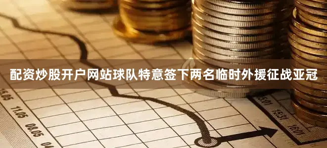 配资炒股开户网站球队特意签下两名临时外援征战亚冠