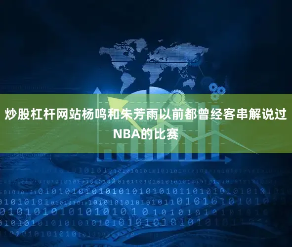 炒股杠杆网站杨鸣和朱芳雨以前都曾经客串解说过NBA的比赛