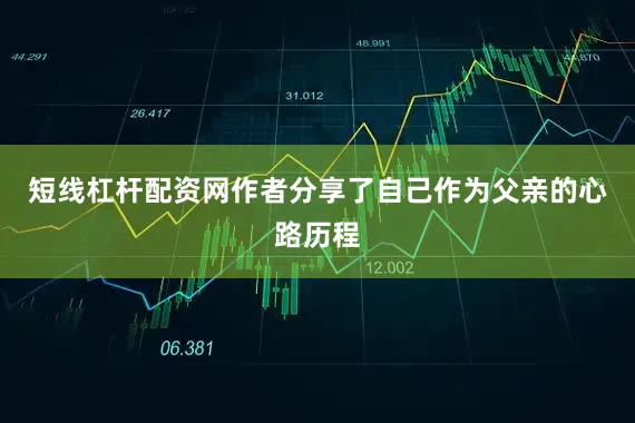 短线杠杆配资网作者分享了自己作为父亲的心路历程