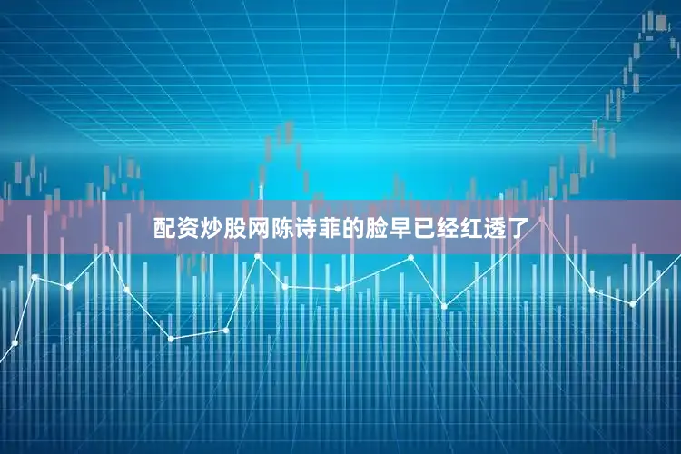 配资炒股网陈诗菲的脸早已经红透了