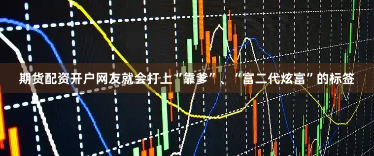 期货配资开户网友就会打上“靠爹”、“富二代炫富”的标签