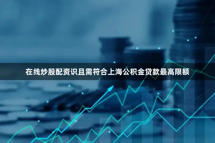 在线炒股配资识且需符合上海公积金贷款最高限额