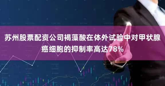 苏州股票配资公司褐藻酸在体外试验中对甲状腺癌细胞的抑制率高达78%