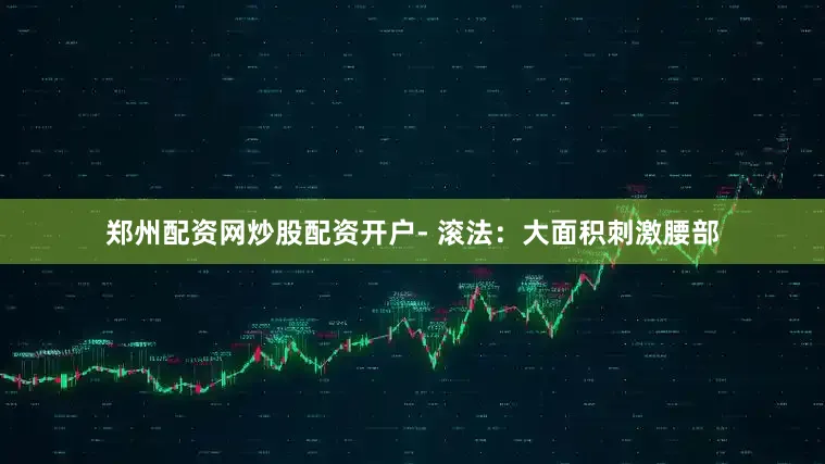 郑州配资网炒股配资开户- 滚法：大面积刺激腰部
