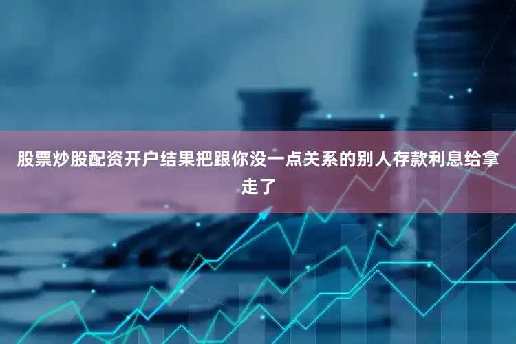 股票炒股配资开户结果把跟你没一点关系的别人存款利息给拿走了