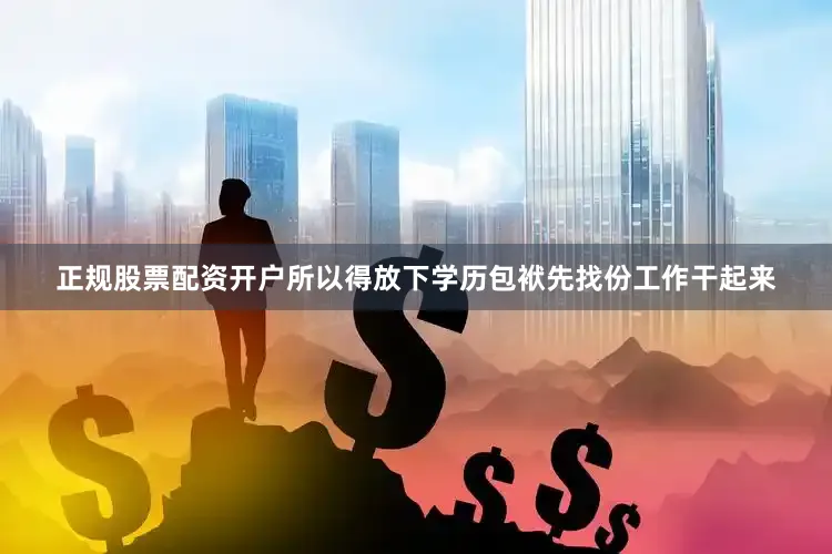 正规股票配资开户所以得放下学历包袱先找份工作干起来