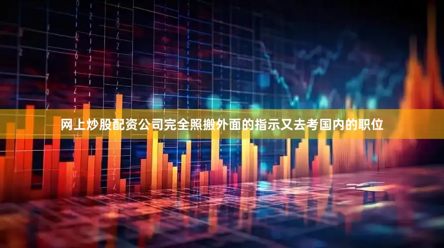 网上炒股配资公司完全照搬外面的指示又去考国内的职位