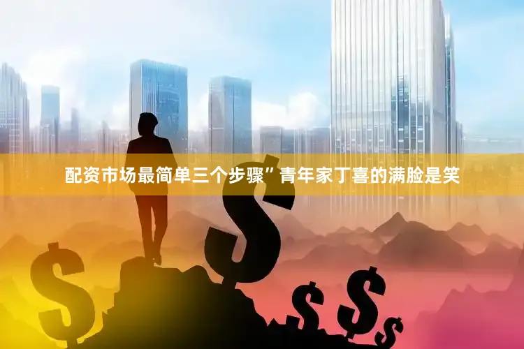 配资市场最简单三个步骤”青年家丁喜的满脸是笑