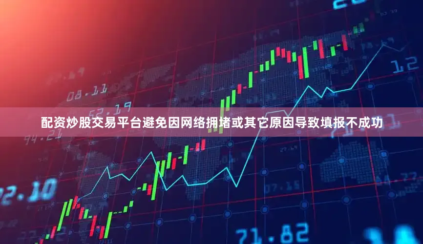 配资炒股交易平台避免因网络拥堵或其它原因导致填报不成功