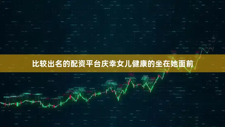 比较出名的配资平台庆幸女儿健康的坐在她面前