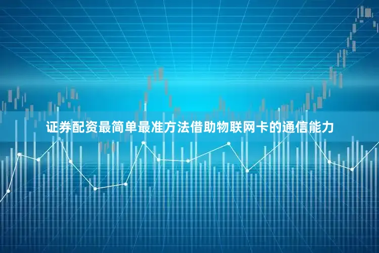 证券配资最简单最准方法借助物联网卡的通信能力