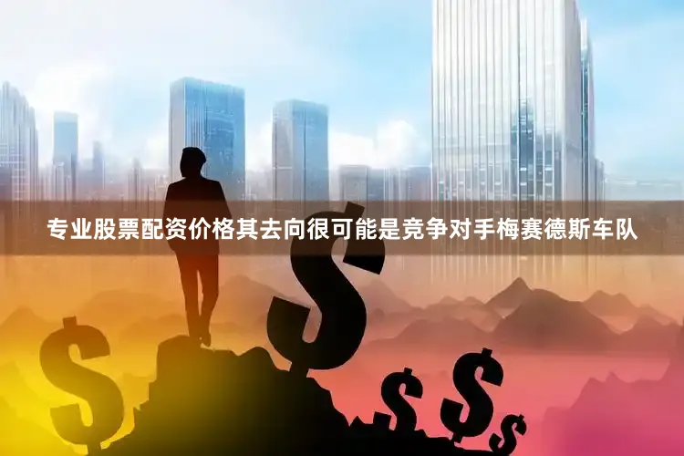 专业股票配资价格其去向很可能是竞争对手梅赛德斯车队
