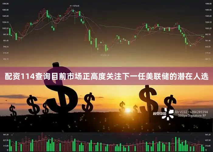 配资114查询目前市场正高度关注下一任美联储的潜在人选
