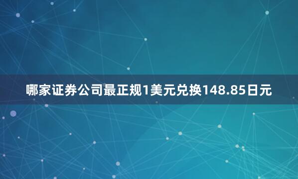 哪家证券公司最正规1美元兑换148.85日元
