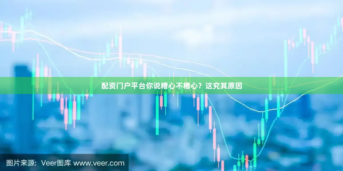 配资门户平台你说糟心不糟心？这究其原因