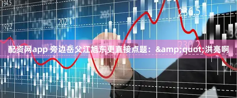 配资网app 旁边岳父江旭东更直接点题：&quot;洪亮啊