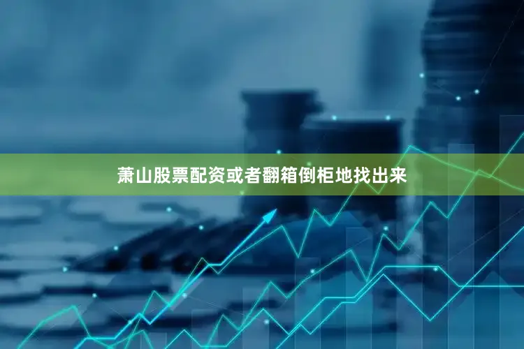 萧山股票配资或者翻箱倒柜地找出来