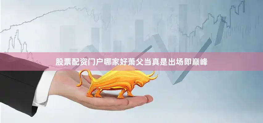 股票配资门户哪家好萧父当真是出场即巅峰