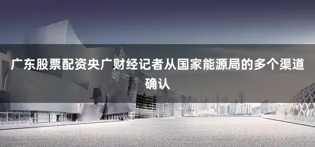 广东股票配资央广财经记者从国家能源局的多个渠道确认