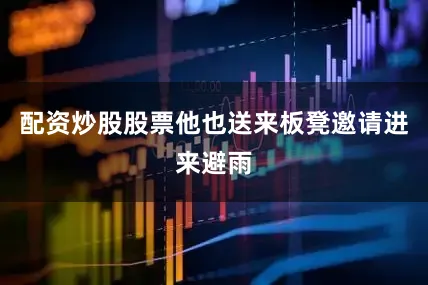 配资炒股股票他也送来板凳邀请进来避雨