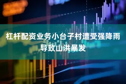 杠杆配资业务小台子村遭受强降雨导致山洪暴发