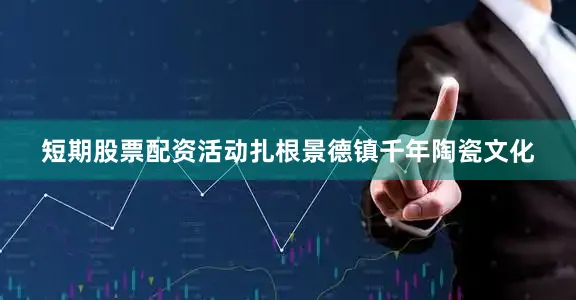 短期股票配资活动扎根景德镇千年陶瓷文化