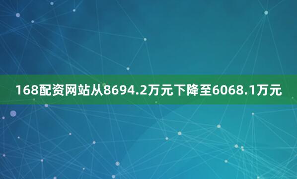 168配资网站从8694.2万元下降至6068.1万元