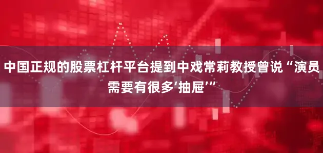 中国正规的股票杠杆平台提到中戏常莉教授曾说“演员需要有很多‘抽屉’”