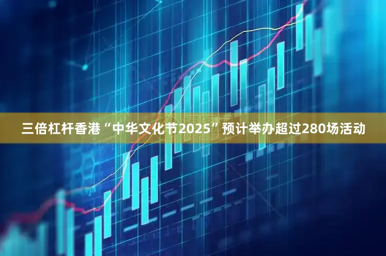 三倍杠杆香港“中华文化节2025”预计举办超过280场活动