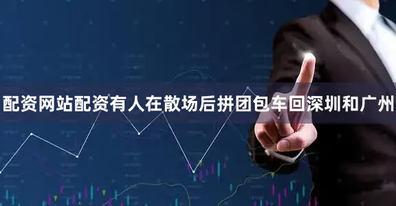 配资网站配资有人在散场后拼团包车回深圳和广州