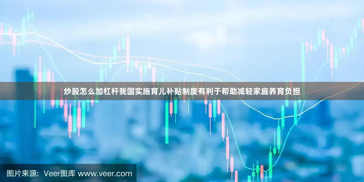 炒股怎么加杠杆我国实施育儿补贴制度有利于帮助减轻家庭养育负担