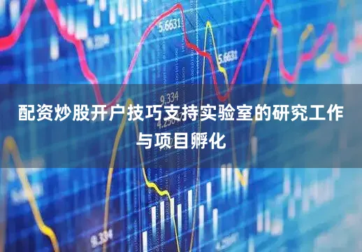 配资炒股开户技巧支持实验室的研究工作与项目孵化