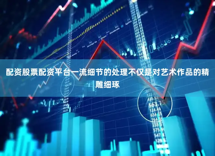 配资股票配资平台一流细节的处理不仅是对艺术作品的精雕细琢