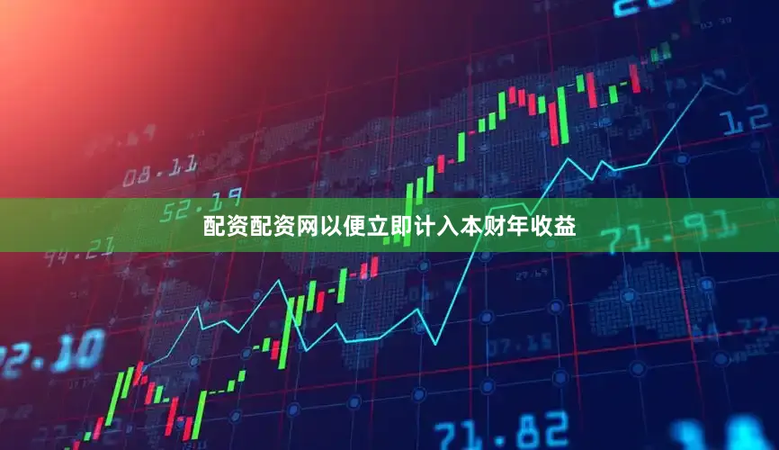 配资配资网以便立即计入本财年收益