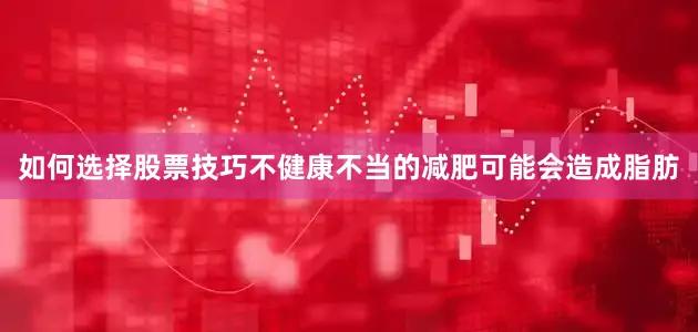 如何选择股票技巧不健康不当的减肥可能会造成脂肪