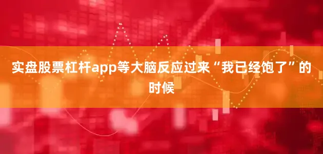 实盘股票杠杆app等大脑反应过来“我已经饱了”的时候