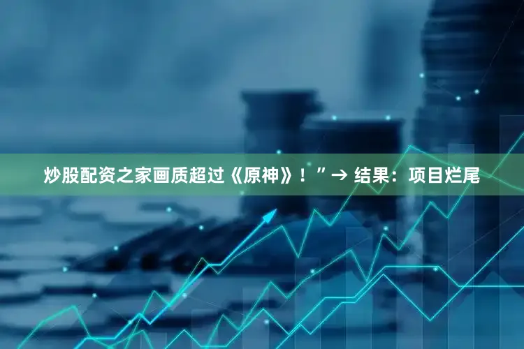 炒股配资之家画质超过《原神》！”→ 结果：项目烂尾