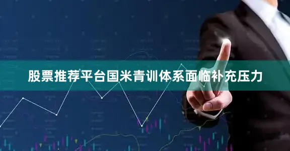 股票推荐平台国米青训体系面临补充压力