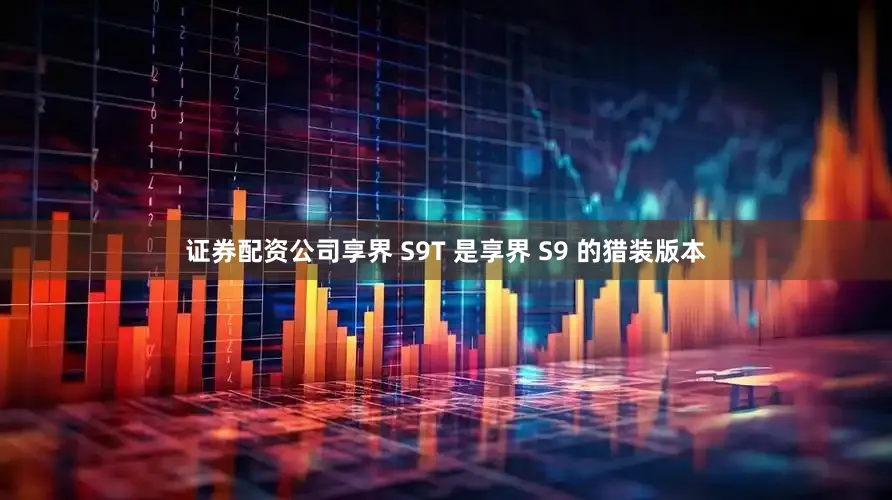 证券配资公司享界 S9T 是享界 S9 的猎装版本