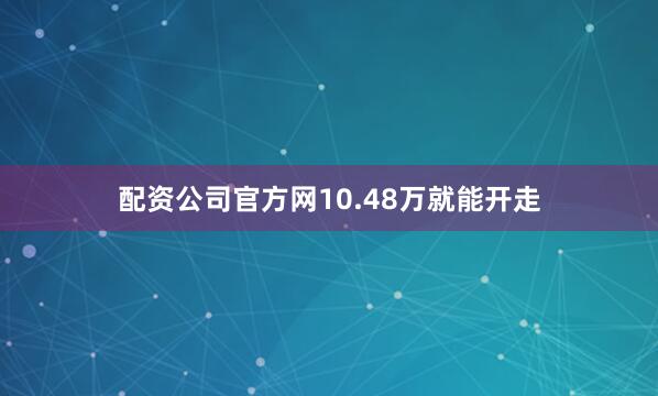 配资公司官方网10.48万就能开走