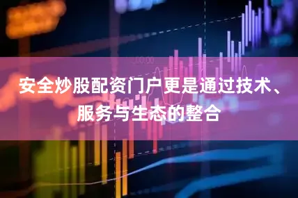 安全炒股配资门户更是通过技术、服务与生态的整合