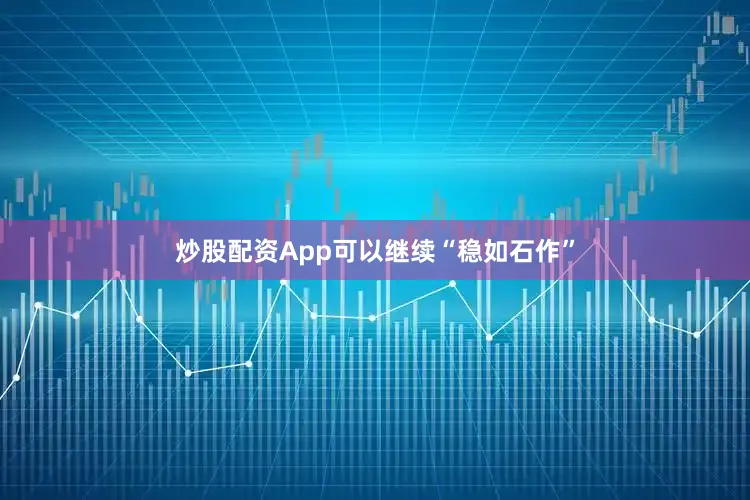 炒股配资App可以继续“稳如石作”