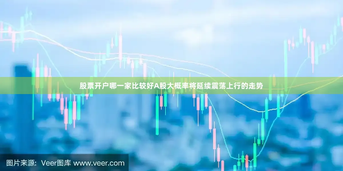 股票开户哪一家比较好A股大概率将延续震荡上行的走势